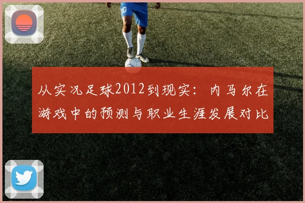 从实况足球2012到现实：内马尔在游戏中的预测与职业生涯发展对比