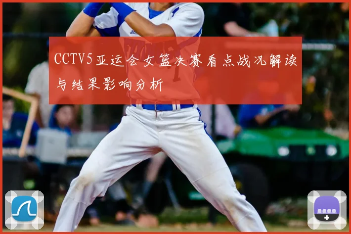 CCTV5亚运会女篮决赛看点战况解读与结果影响分析