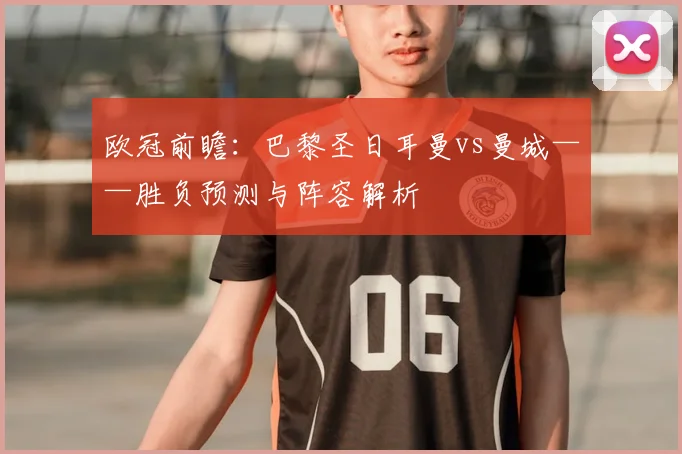 欧冠前瞻:巴黎圣日耳曼vs曼城——胜负预测与阵容解析