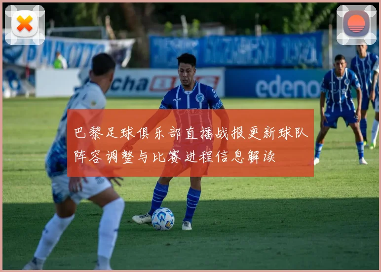 巴黎足球俱乐部直播战报更新球队阵容调整与比赛进程信息解读