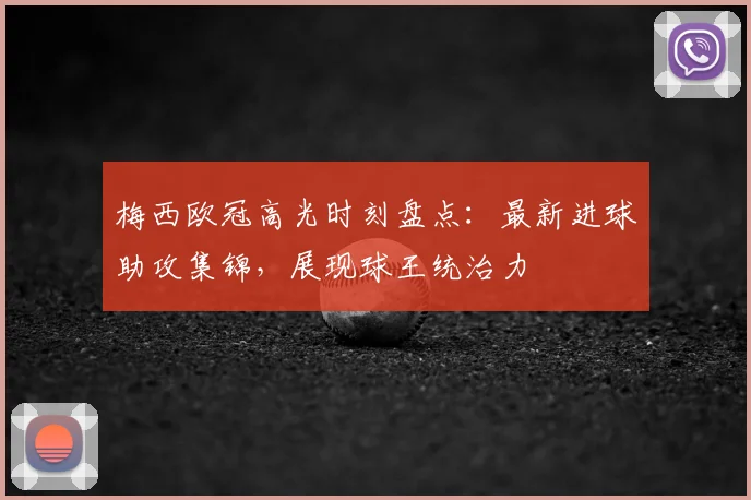 梅西欧冠高光时刻盘点:最新进球助攻集锦,展现球王统治力