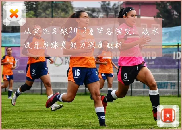 从实况足球2013看阵容演变：战术设计与球员能力深度剖析