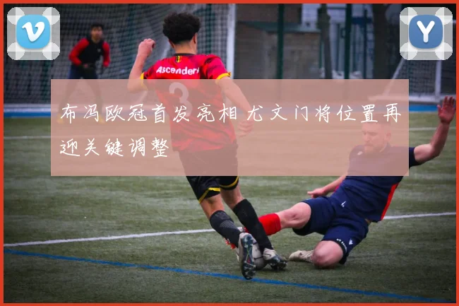 布冯欧冠首发亮相 尤文门将位置再迎关键调整