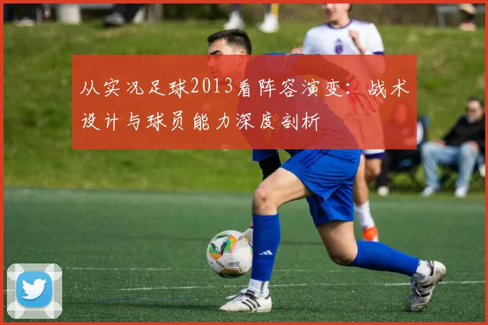 从实况足球2013看阵容演变：战术设计与球员能力深度剖析