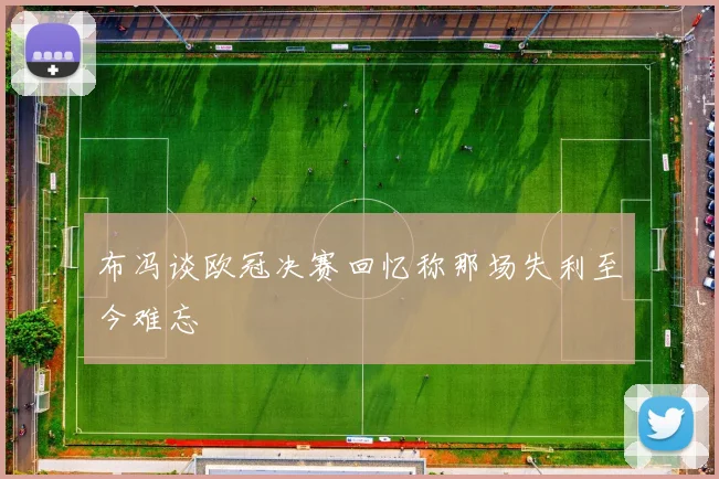 布冯谈欧冠决赛回忆称那场失利至今难忘