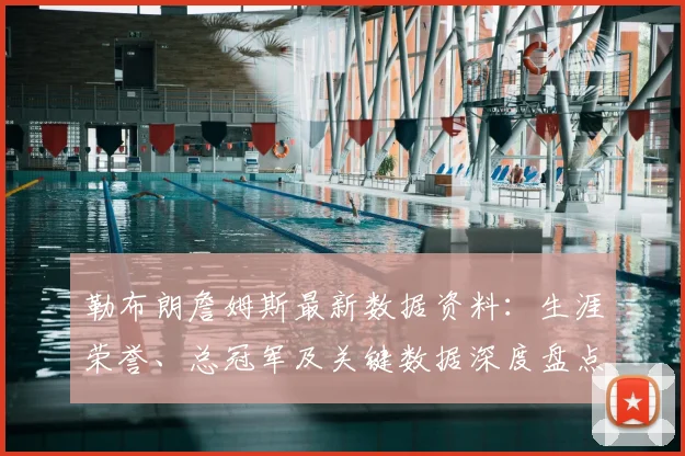 勒布朗詹姆斯最新数据资料：生涯荣誉、总冠军及关键数据深度盘点