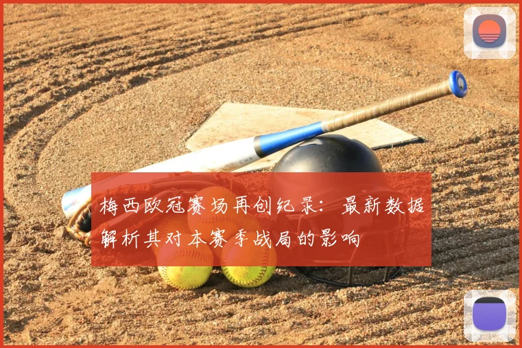 梅西欧冠赛场再创纪录：最新数据解析其对本赛季战局的影响