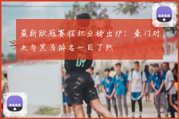 最新欧冠赛程积分榜出炉：豪门对决与黑马排名一目了然