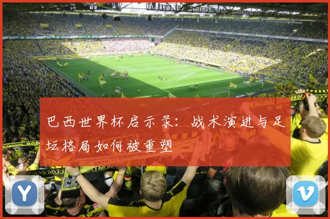 巴西世界杯启示录：战术演进与足坛格局如何被重塑