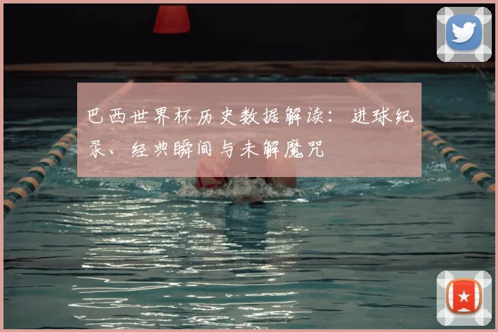 巴西世界杯历史数据解读:进球纪录、经典瞬间与未解魔咒