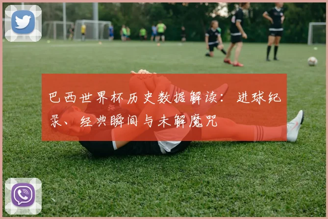 巴西世界杯历史数据解读:进球纪录、经典瞬间与未解魔咒