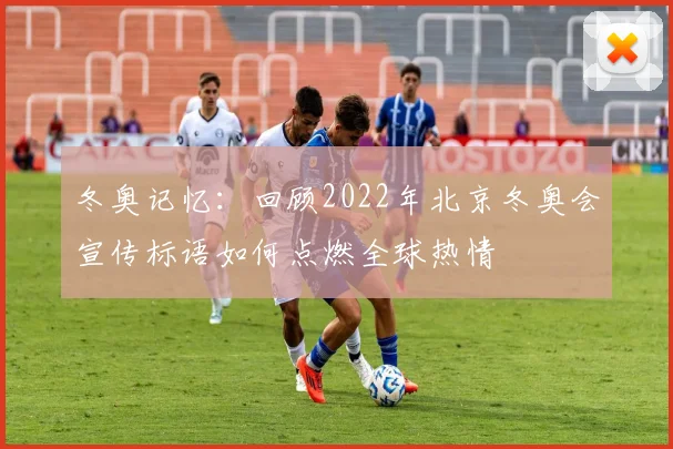 冬奥记忆:回顾2022年北京冬奥会宣传标语如何点燃全球热情