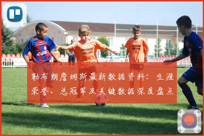 勒布朗詹姆斯最新数据资料:生涯荣誉、总冠军及关键数据深度盘点