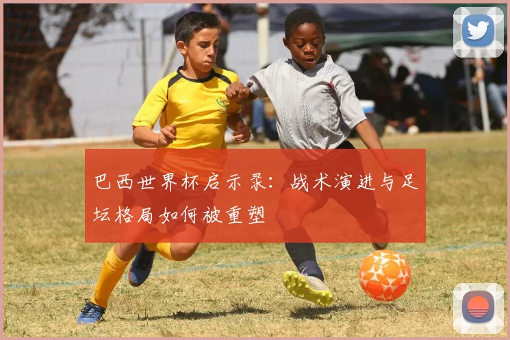 巴西世界杯启示录:战术演进与足坛格局如何被重塑