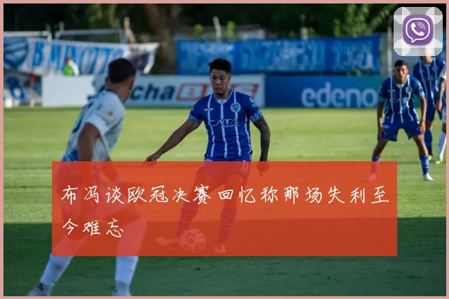 布冯谈欧冠决赛回忆称那场失利至今难忘