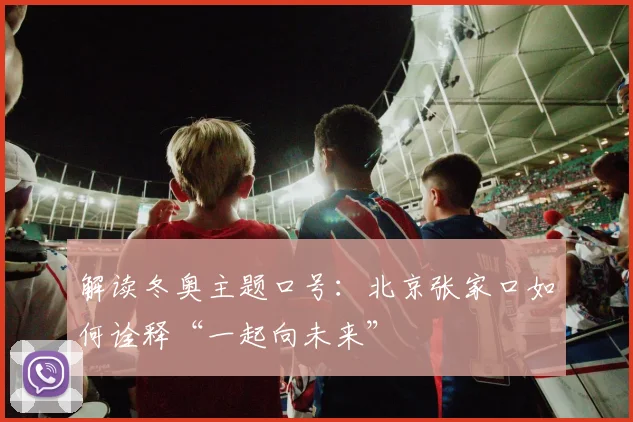 解读冬奥主题口号:北京张家口如何诠释“一起向未来”