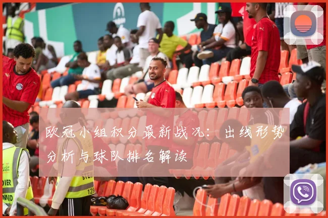 欧冠小组积分最新战况:出线形势分析与球队排名解读